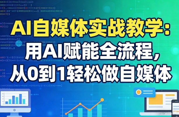 AI自媒体实战教学：用AI赋能全流程，从0到1轻松做自媒体-三月轻创