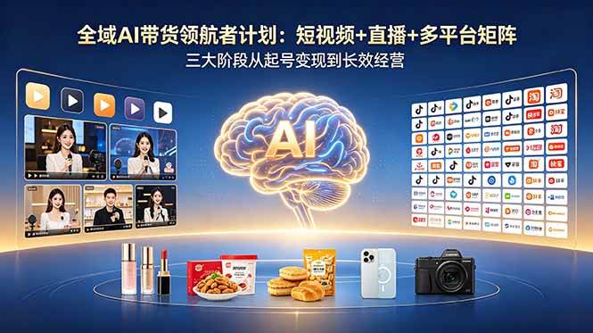 (18593期)全域AI带货领航者计划:短视频+直播+多平台矩阵,三大阶段从起号变现到长效经营-三月轻创