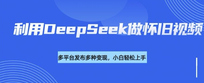 利用DeepSeek做怀旧视频，流量号多渠道变现能力强-三月轻创
