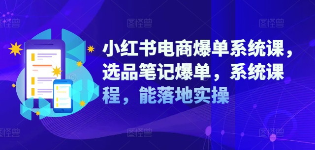 小红书电商爆单系统课，选品笔记爆单，系统课程，能落地实操-三月轻创