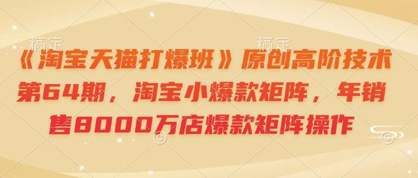 《淘宝天猫打爆班》原创高阶技术第64期，淘宝小爆款矩阵，年销售8000万店爆款矩阵操作-三月轻创