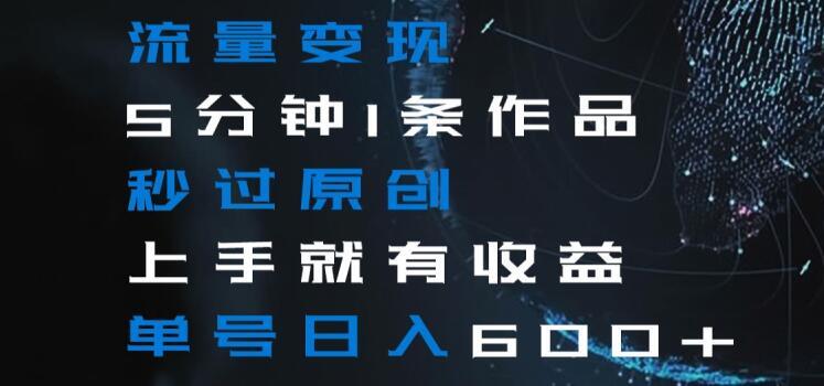 流量变现5分钟1条作品秒过原创上手就有收益单号日入600+【揭秘】-三月轻创