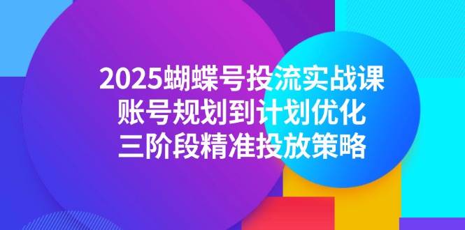 （14987期）2025蝴蝶号投流实战课，账号规划到计划优化，三阶段精准投放策略-三月轻创