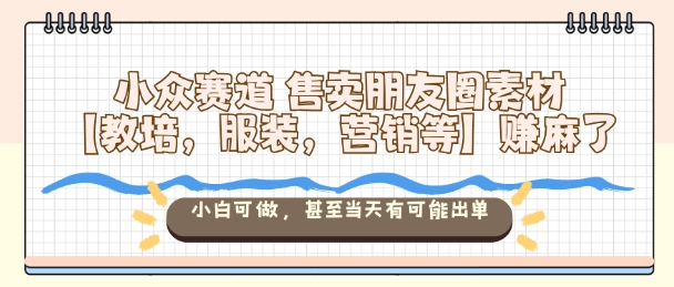 小众赛道售卖朋友圈素材【教培，服装，营销等】賺麻了，小白可做，甚至当天有可能出单-三月轻创