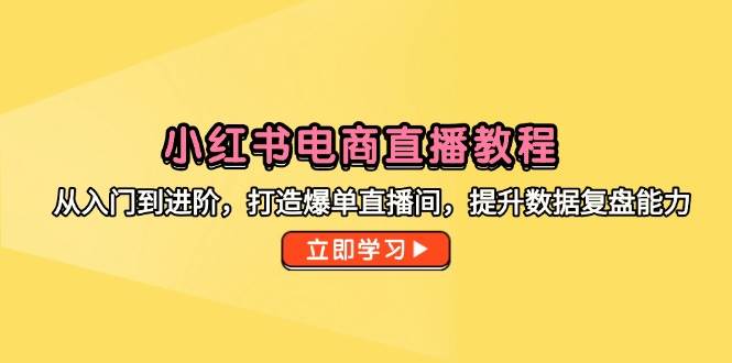 （14873期）小红书电商直播教程，从入门到进阶，打造爆单直播间，提升数据复盘能力-三月轻创