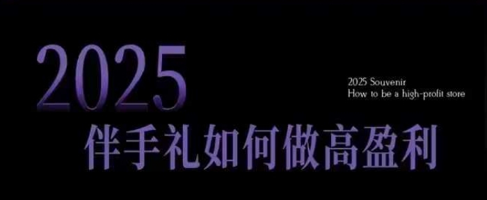 2025伴手礼如何做高盈利门店，小白保姆级伴手礼开店指南，伴手礼最新实战10大攻略，突破获客瓶颈-三月轻创