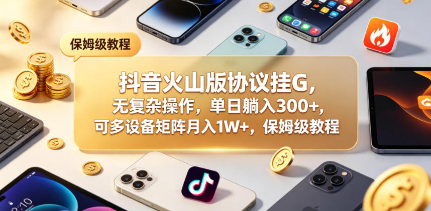 抖音火山版协议挂G，无复杂操作，单日躺入300+，可多设备矩阵月入1W+，保姆级教程【揭秘】-三月轻创