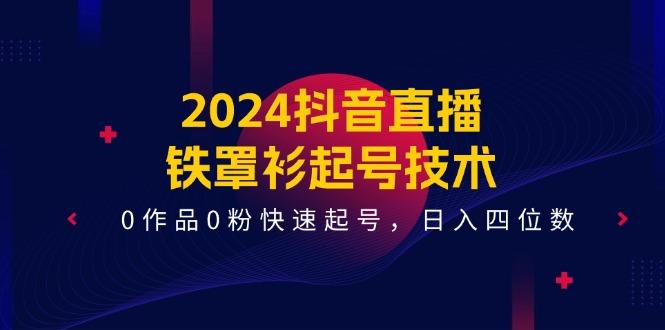 2024抖音直播-铁罩衫起号技术，0作品0粉快速起号，日入四位数(14节课-三月轻创