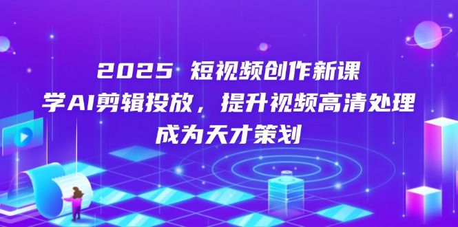 2025短视频创作新课，学AI剪辑投放，提升视频高清处理，成为天才策划-三月轻创