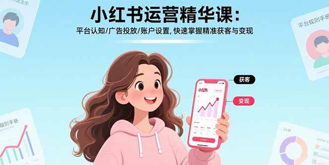 （15795期）小红书运营精华课：平台认知/广告投放/账户设置,快速掌握精准获客与变现-三月轻创