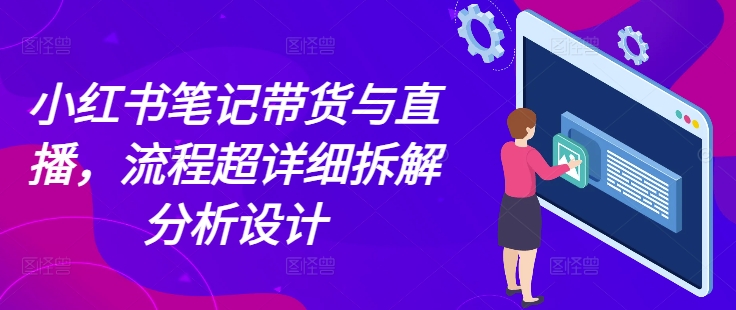 小红书笔记带货与直播，流程超详细拆解分析设计-三月轻创