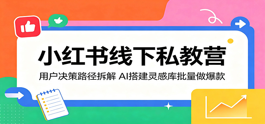 小红书线下私教营：用户决策路径拆解，AI搭建灵感库批量做爆款-三月轻创