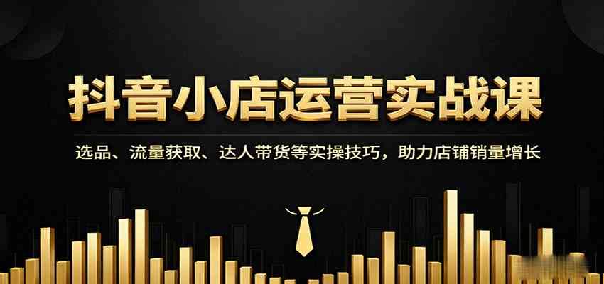 抖音小店运营实战课：选品、流量获取、达人带货等实操技巧，助力店铺销量增长-三月轻创