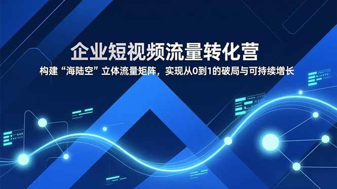 （16959期）企业短视频流量转化营，构建“海陆空”立体流量矩阵，实现从0到1的破局与可持续增长-三月轻创