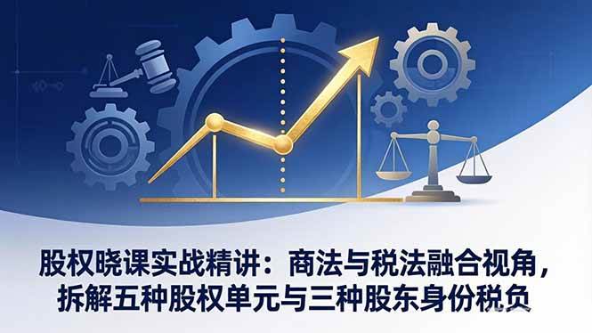 （17706期）股权晓课实战精讲：商法与税法融合视角，拆解五种股权单元与三种股东身份税负-三月轻创