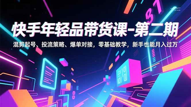 （16901期）快手年轻品带货课-第二期，混剪起号、投流策略、爆单对接，零基础教学，新手也能月入过万-三月轻创