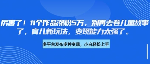 厉害了，11个作品涨粉5万，别再去卷儿童故事了，育儿新玩法，变现能力太强了-三月轻创