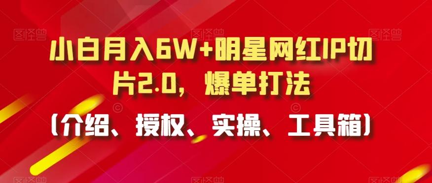 小白月入6W+明星网红IP切片2.0，爆单打法(介绍、授权、实操、工具箱)【揭秘】-三月轻创