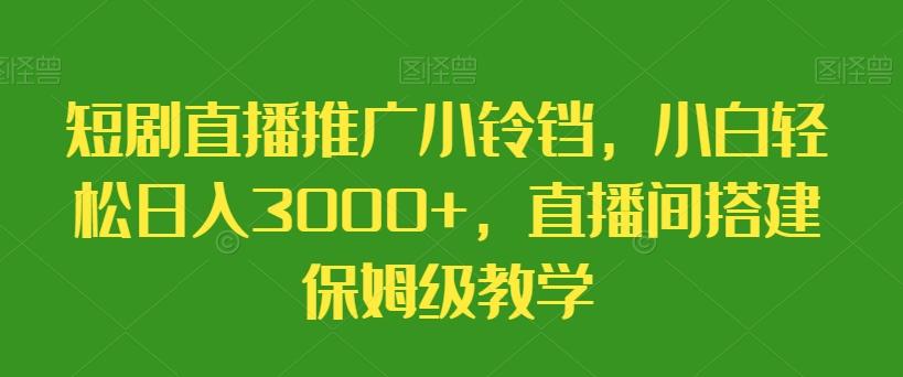 短剧直播推广小铃铛，小白轻松日入3000+，直播间搭建保姆级教学-三月轻创