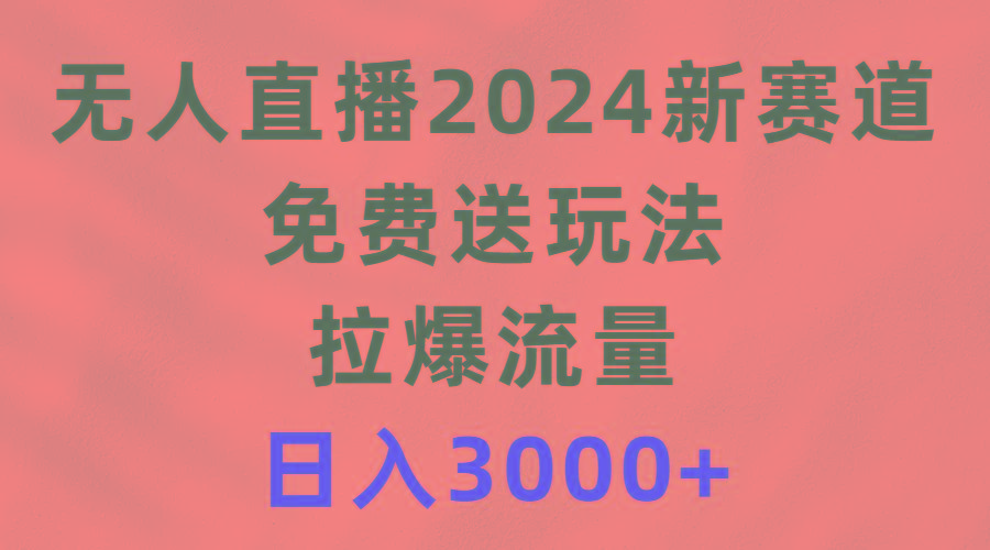 (9496期)无人直播2024新赛道，免费送玩法，拉爆流量，日入3000+-三月轻创