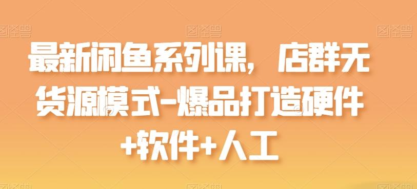 最新闲鱼系列课，店群无货源模式-爆品打造硬件+软件+人工-三月轻创