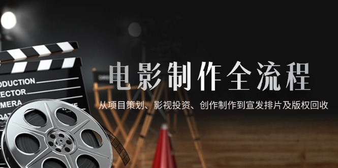 电影制作全流程，从项目策划、影视投资、创作制作到宣发排片及版权回收-三月轻创