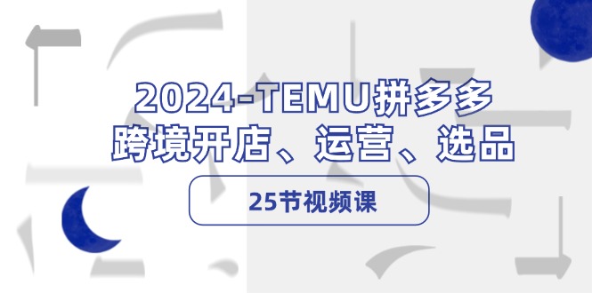 2024-TEMU拼多多·跨境开店、运营、选品(25节视频课-三月轻创