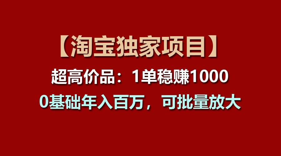 【淘宝独家项目】超高价品：1单稳赚1000多，0基础年入百万，可批量放大-三月轻创