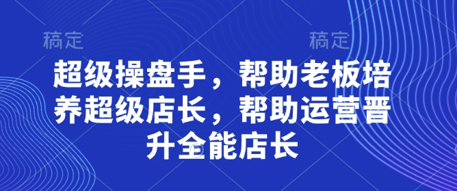 超级操盘手，​帮助老板培养超级店长，帮助运营晋升全能店长-三月轻创