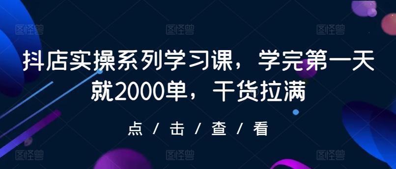 抖店实操系列学习课，学完第一天就2000单，干货拉满-三月轻创