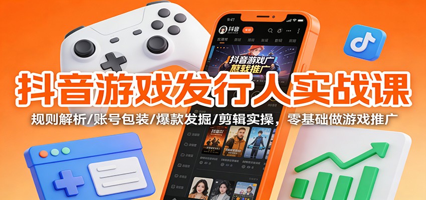 抖音游戏发行人实战课：规则解析/账号包装/爆款发掘 /剪辑实操，零基础做游戏推广-三月轻创