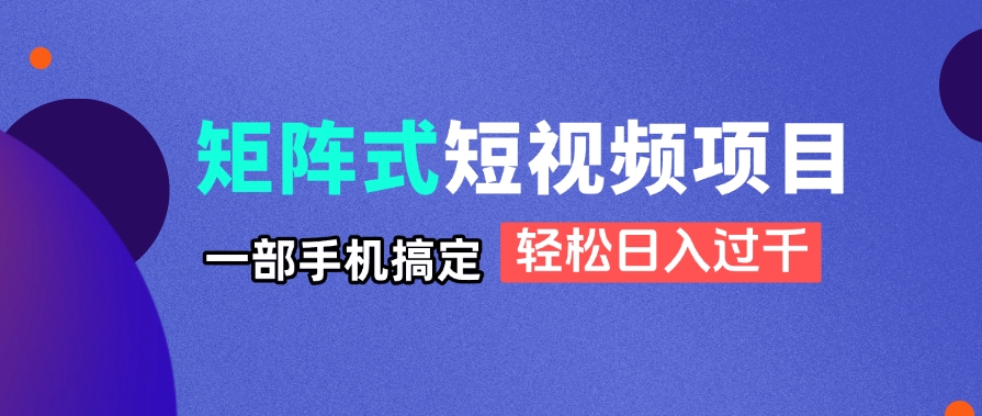 矩阵式短视频项目揭秘，一部手机搞定，轻松日入过千-三月轻创