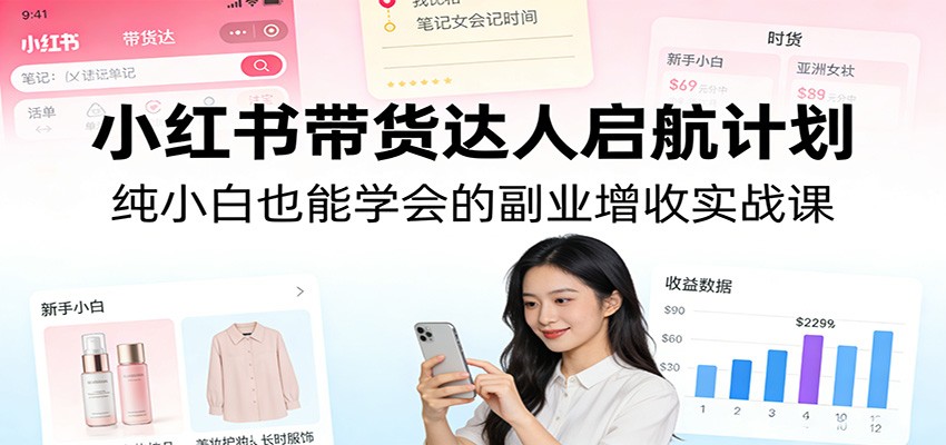 小红书带货达人启航计划：纯小白也能学会的副业增收实战课-三月轻创