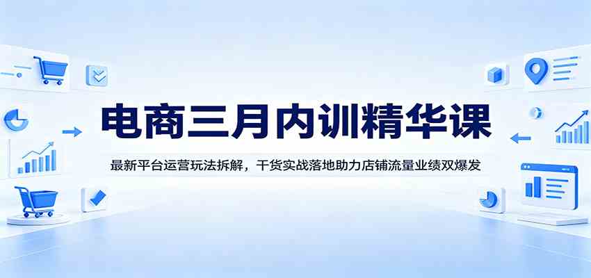 电商三月内训精华课：最新平台运营玩法拆解，干货实战落地助力店铺流量业绩双爆发-三月轻创
