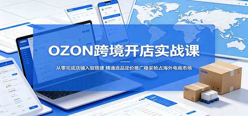 OZON跨境开店实战课：从零完成店铺入驻搭建，精通选品定价推广稳妥抢占海外电商市场-三月轻创