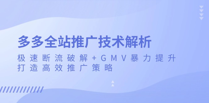 多多全站推广技术解析：极速断流破解+GMV暴力提升，打造高效推广策略-三月轻创