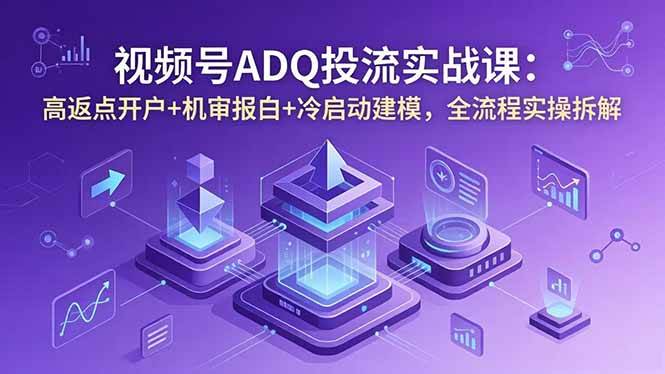 (18623期)视频号ADQ投流实战课:高返点开户+机审报白+冷启动建模,全流程实操拆解-三月轻创