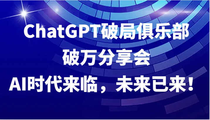 ChatGPT破局俱乐部破万分享会，AI时代来临，未来已来！-三月轻创