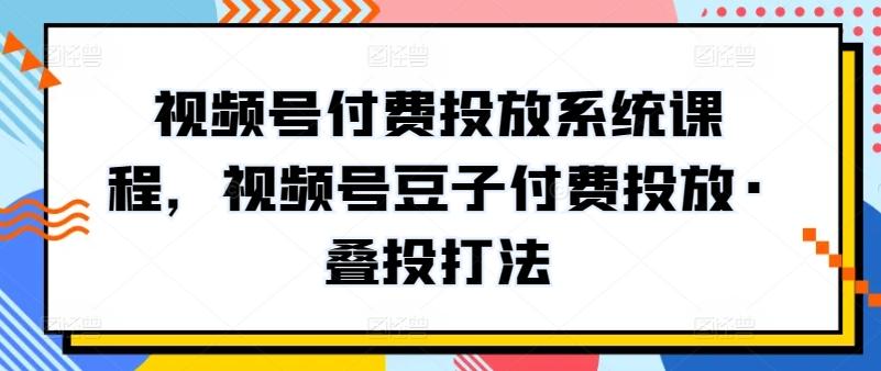 视频号付费投放系统课程，视频号豆子付费投放·叠投打法-三月轻创