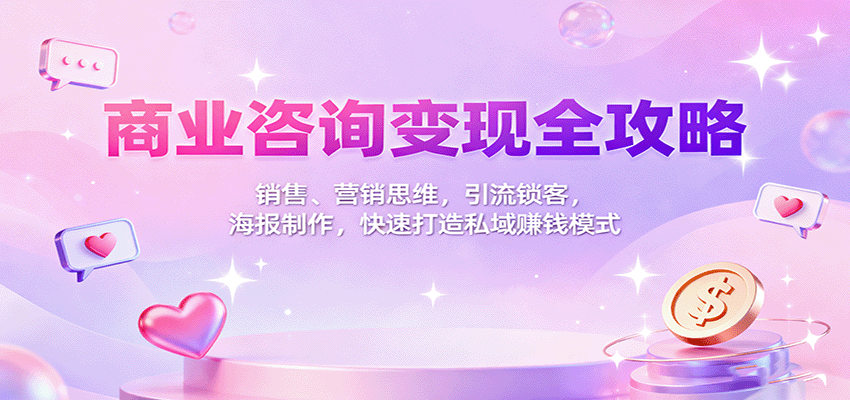 商业咨询变现全攻略：销售、营销思维，引流锁客，海报制作，快速打造私域赚钱模式-三月轻创