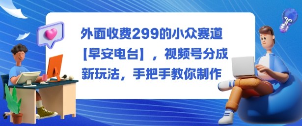 外面收费299的小众赛道【早安电台】，视频号分成新玩法，手把手教你制作-三月轻创