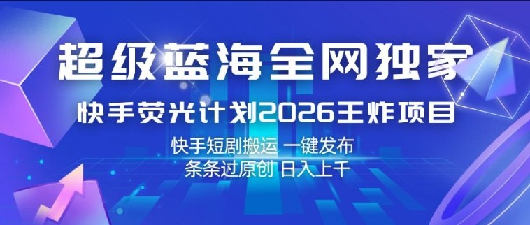 超级蓝海全网独家，快手荧光计划2026王炸项目，日入1k+，快手短剧搬运，一键发布，条条过原创【揭秘】-三月轻创