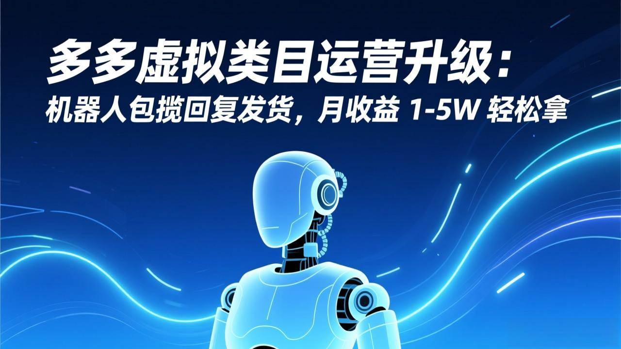 （17082期）多多虚拟类目运营升级：机器人包揽回复发货，月收益 1-5W 轻松拿-三月轻创