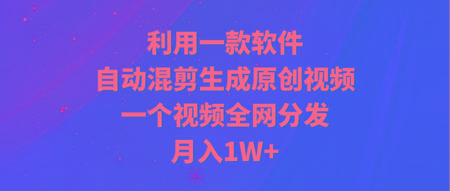 (9472期)利用一款软件，自动混剪生成原创视频，一个视频全网分发，月入1W+附软件-三月轻创