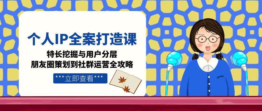 （15126期）个人IP全案打造课，特长挖掘与用户分层，朋友圈策划到社群运营全攻略-三月轻创