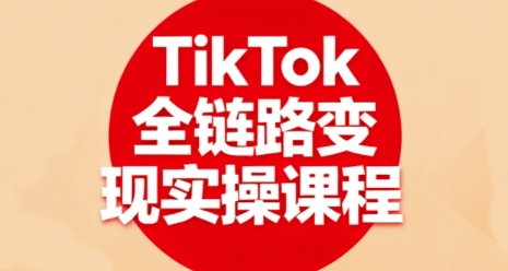 TikTok全链路变现实操课程，全方位助力学员掌握TK变现技能-三月轻创
