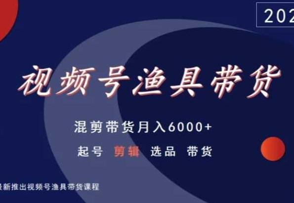 视频号渔具带货，混剪带货月入6000+，起号剪辑选品带货-三月轻创