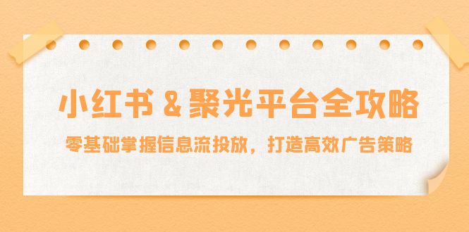 小红薯&聚光平台全攻略：零基础掌握信息流投放，打造高效广告策略-三月轻创