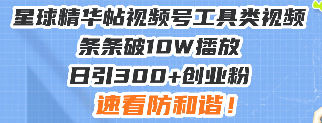 星球精华帖视频号工具类视频条条破10W播放日引300+创业粉，速看防和谐！-三月轻创