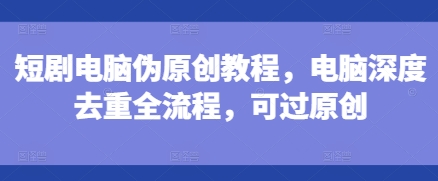 短剧电脑伪原创教程，电脑深度去重全流程，可过原创-三月轻创